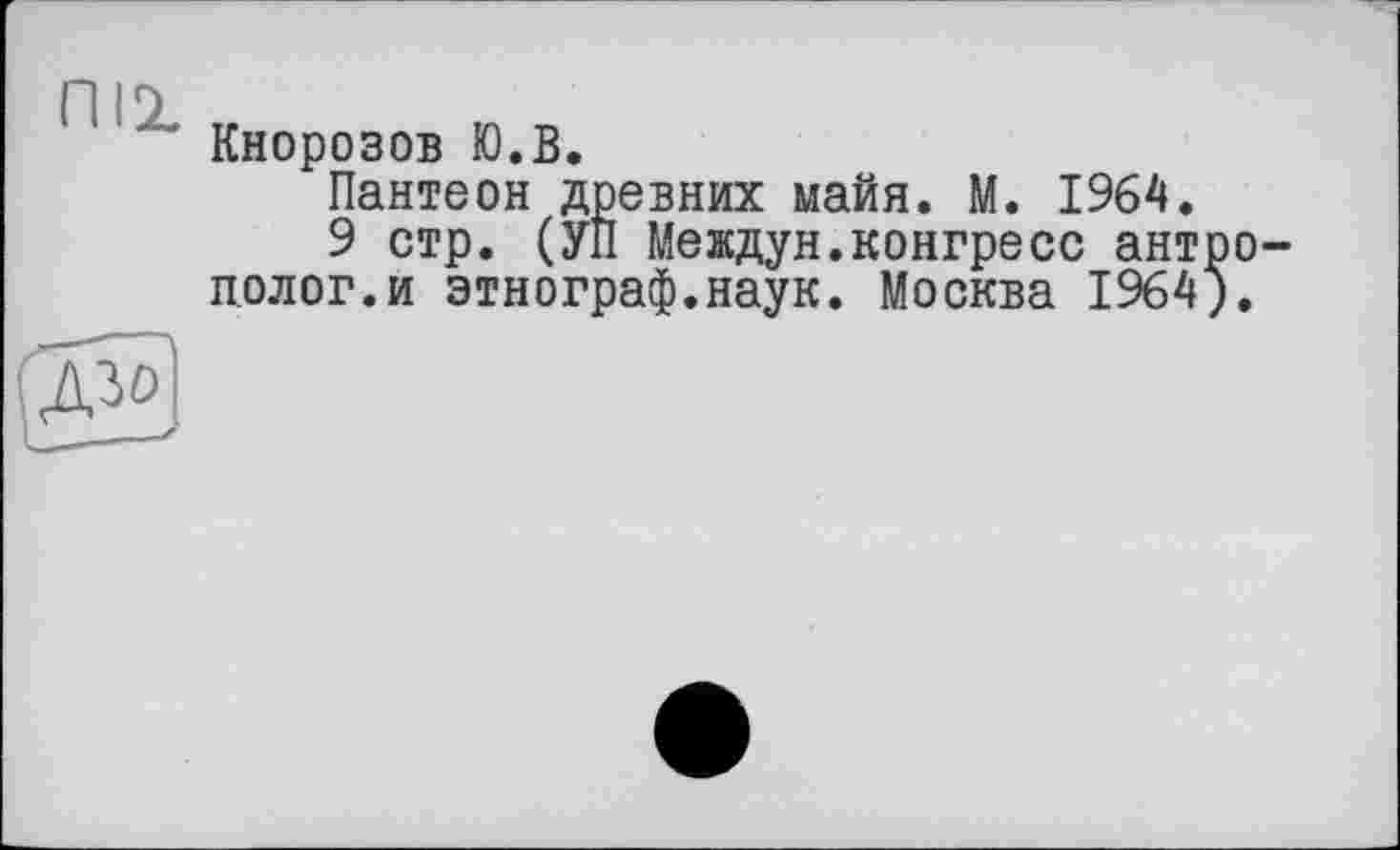 ﻿niz v
Кнорозов Ю.В.
Пантеон древних майя. М. 1964.
9 стр. (УП Междун.конгресс антро полог.и этнограф.наук. Москва 1964).